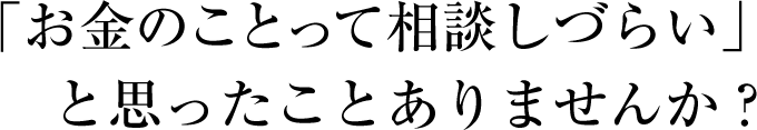 「お金のことって相談しづらい」と思ったことありませんか?