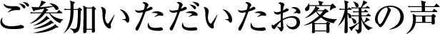 ご参加いただいたお客様の声