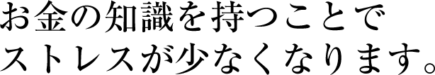お金の知識を持つことでストレスが少なくなります。