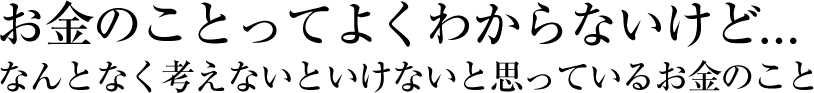 お金のことってよくわからないけど...なんとなく考えないといけないと思っているお金のこと